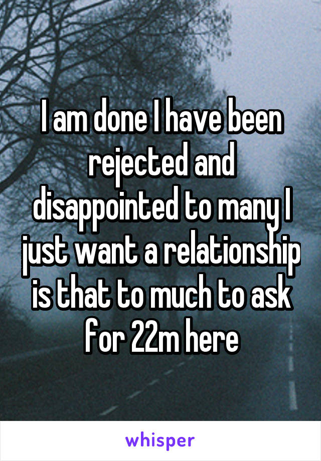 I am done I have been rejected and disappointed to many I just want a relationship is that to much to ask for 22m here