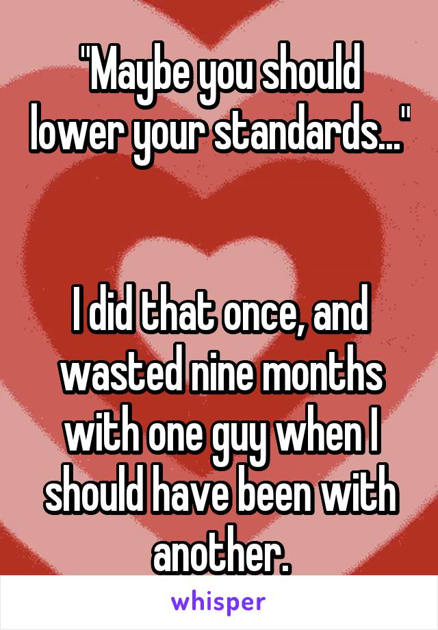 "Maybe you should lower your standards..." 

I did that once, and wasted nine months with one guy when I should have been with another.