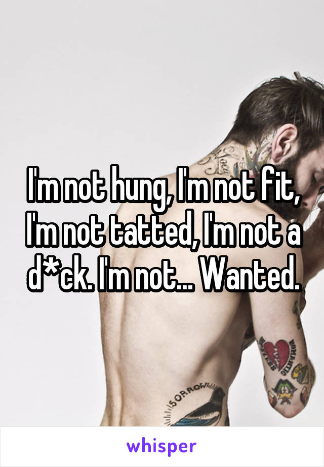 I'm not hung, I'm not fit, I'm not tatted, I'm not a d*ck. I'm not... Wanted.