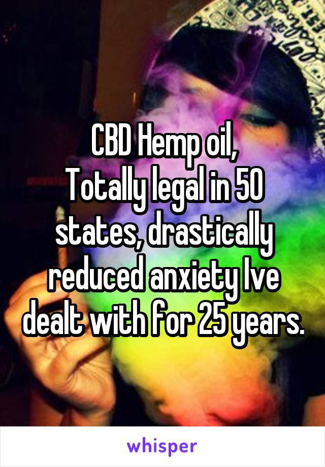 CBD Hemp oil,
Totally legal in 50 states, drastically reduced anxiety Ive dealt with for 25 years.