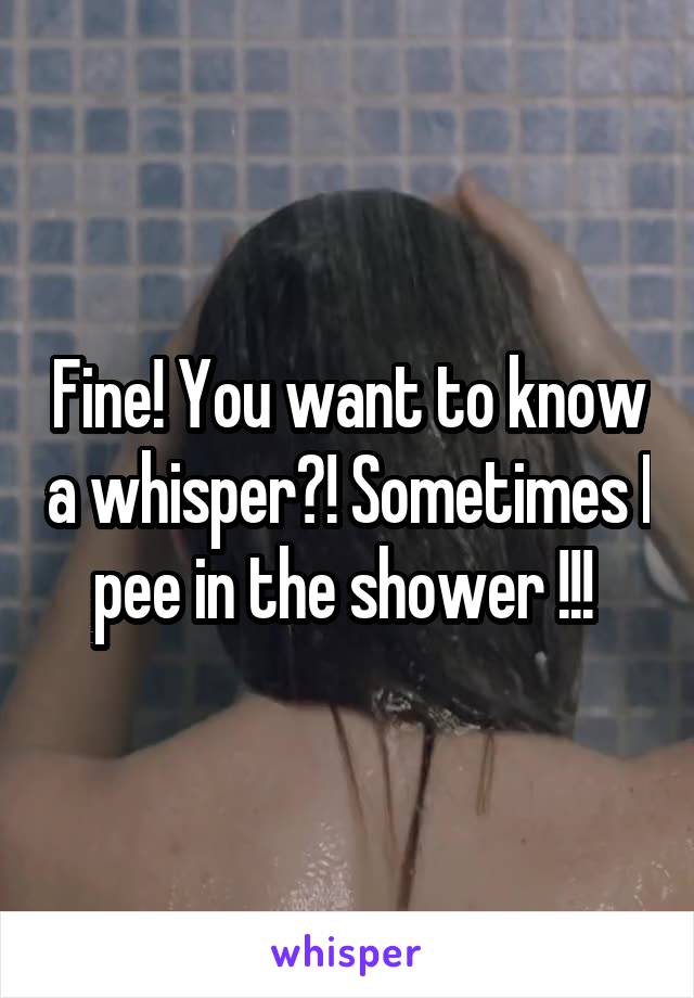 Fine! You want to know a whisper?! Sometimes I pee in the shower !!! 