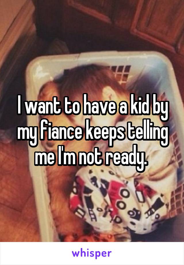 I want to have a kid by my fiance keeps telling me I'm not ready. 