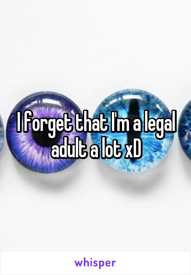  I forget that I'm a legal adult a lot xD