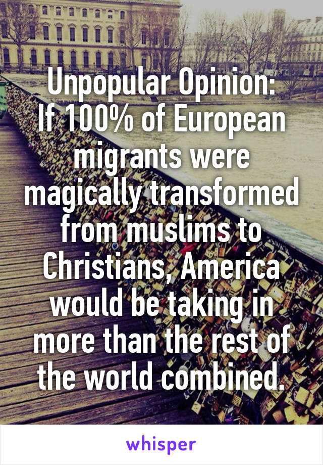 Unpopular Opinion:
If 100% of European migrants were magically transformed from muslims to Christians, America would be taking in more than the rest of the world combined.