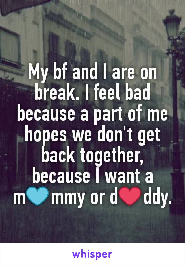 My bf and I are on break. I feel bad because a part of me hopes we don't get back together, because I want a m💙mmy or d❤ddy.