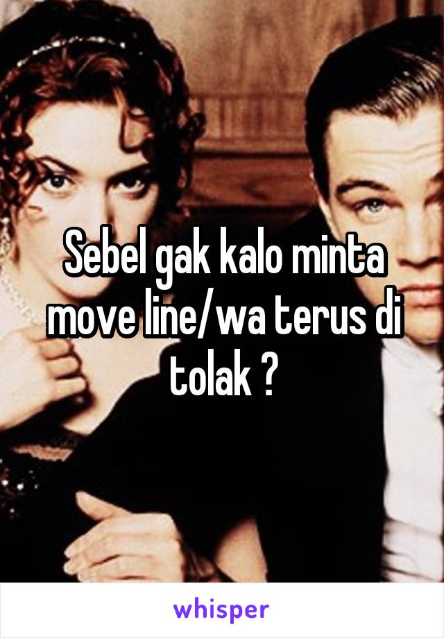 Sebel gak kalo minta move line/wa terus di tolak ?