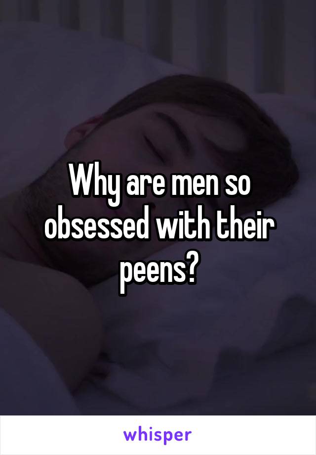 Why are men so obsessed with their peens?