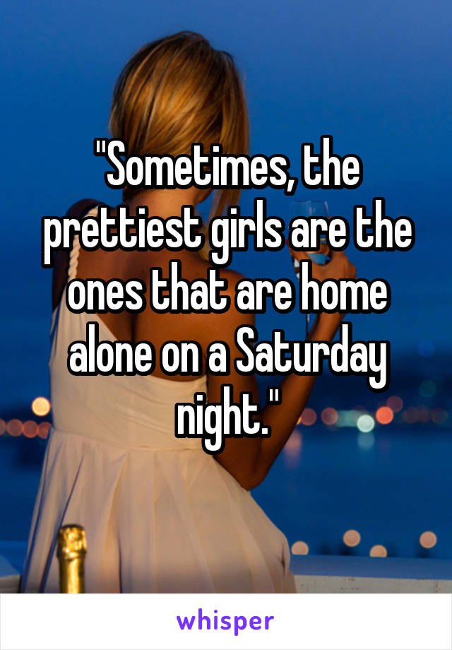 "Sometimes, the prettiest girls are the ones that are home alone on a Saturday night."
