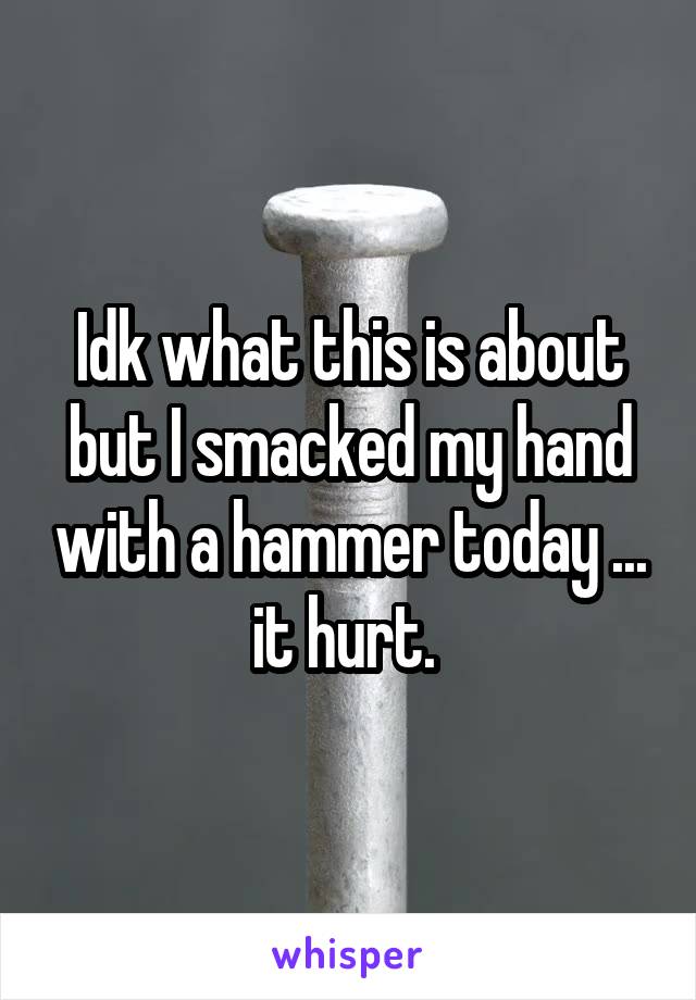 Idk what this is about but I smacked my hand with a hammer today ... it hurt. 