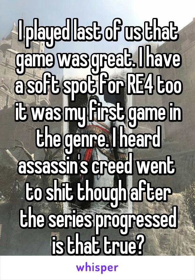 I played last of us that game was great. I have a soft spot for RE4 too it was my first game in the genre. I heard assassin's creed went  to shit though after the series progressed is that true?