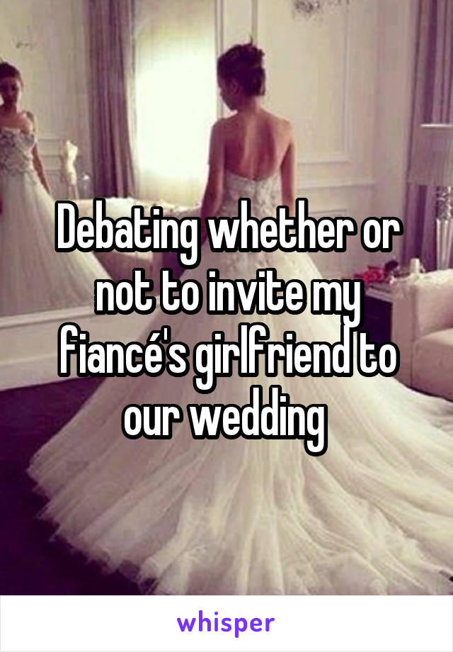 Debating whether or not to invite my fiancé's girlfriend to our wedding 