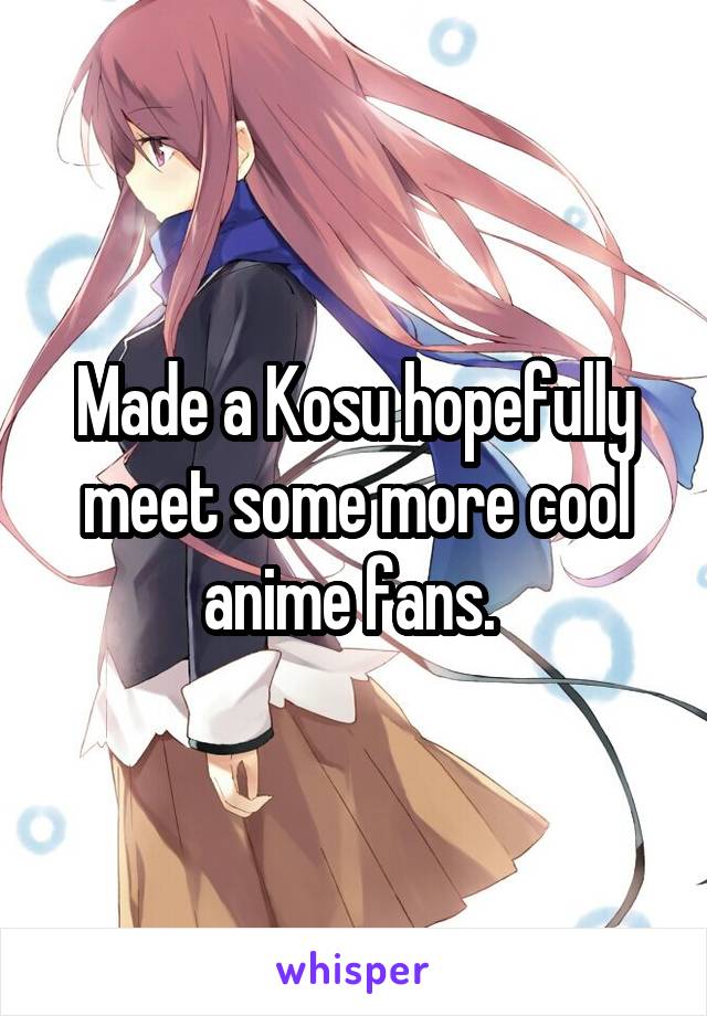 Made a Kosu hopefully meet some more cool anime fans. 