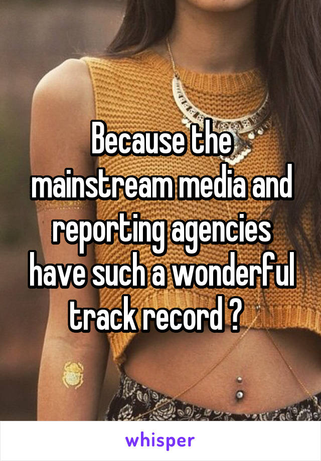 Because the mainstream media and reporting agencies have such a wonderful track record ?  