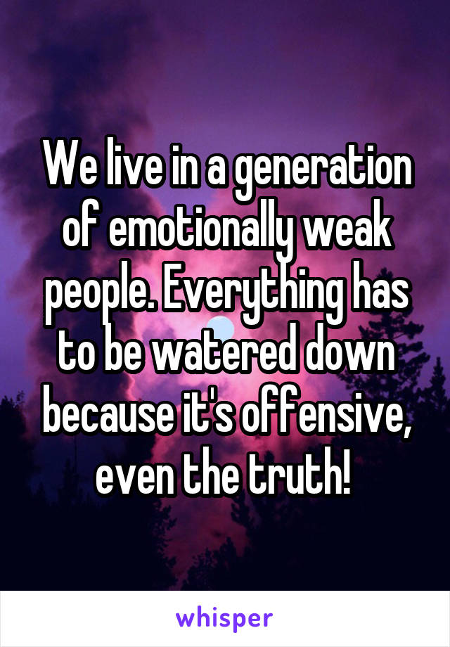 We live in a generation of emotionally weak people. Everything has to be watered down because it's offensive, even the truth! 