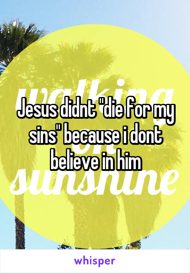 Jesus didnt "die for my sins" because i dont believe in him