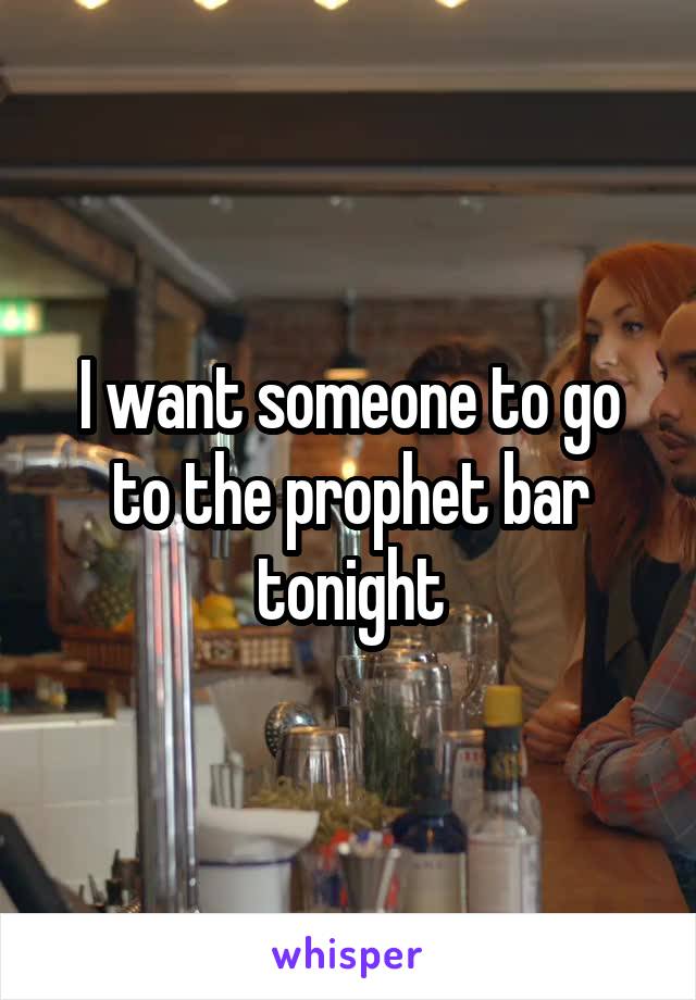 I want someone to go to the prophet bar tonight