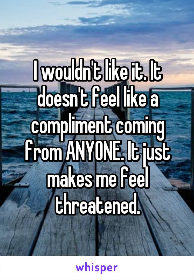 I wouldn't like it. It doesn't feel like a compliment coming from ANYONE. It just makes me feel threatened.