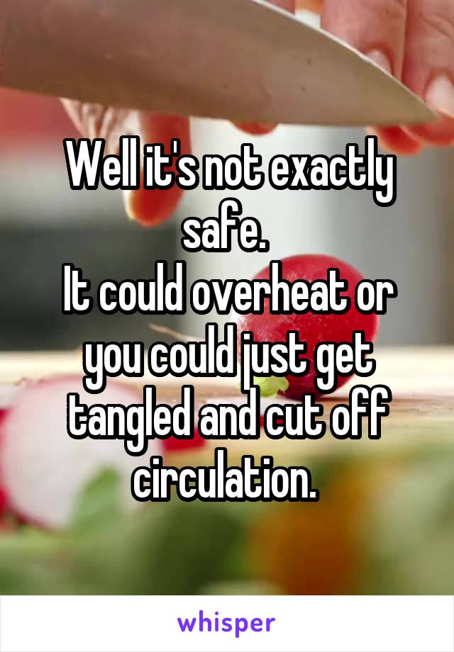 Well it's not exactly safe. 
It could overheat or you could just get tangled and cut off circulation. 