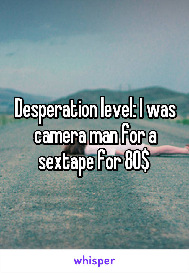 Desperation level: I was camera man for a sextape for 80$ 