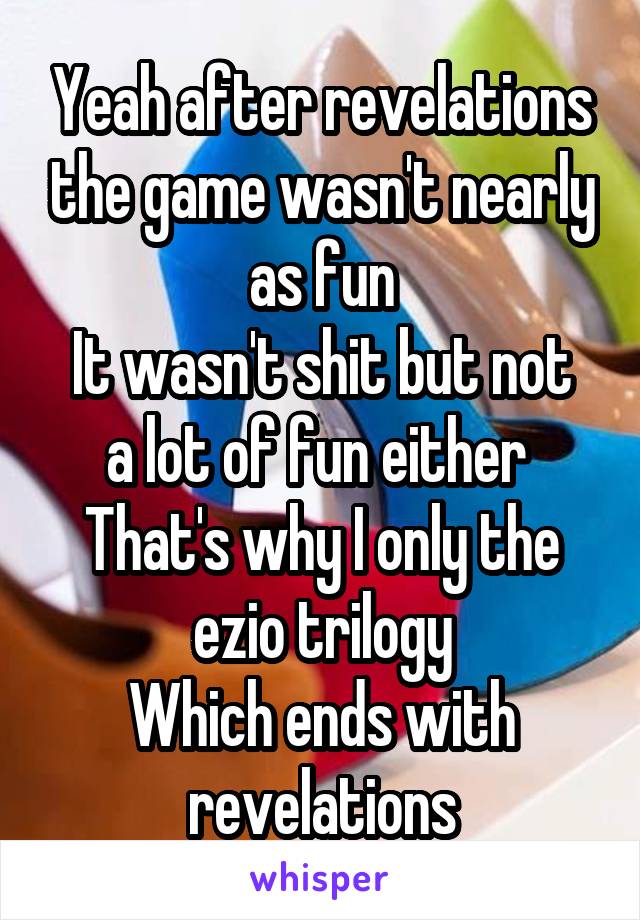 Yeah after revelations the game wasn't nearly as fun
It wasn't shit but not a lot of fun either 
That's why I only the ezio trilogy
Which ends with revelations