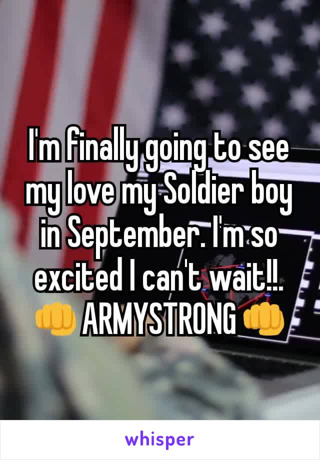 I'm​ finally going to see my love my Soldier boy in September. I'm so excited I can't wait!!.     👊ARMYSTRONG👊