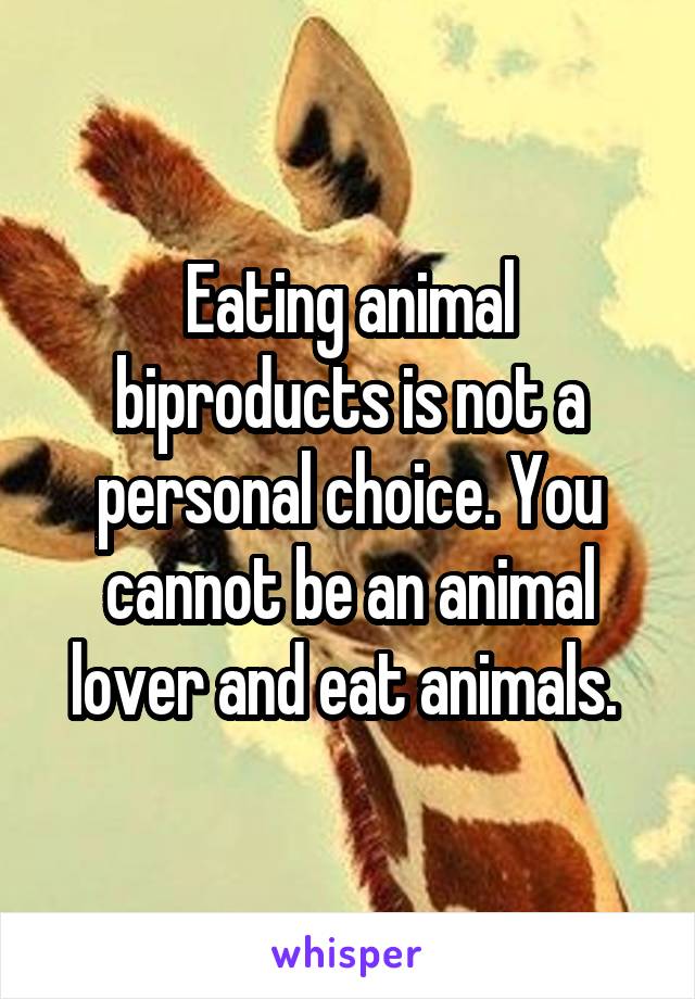 Eating animal biproducts is not a personal choice. You cannot be an animal lover and eat animals. 