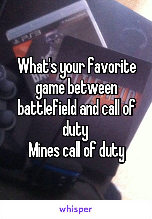 What's your favorite game between battlefield and call of duty 
Mines call of duty