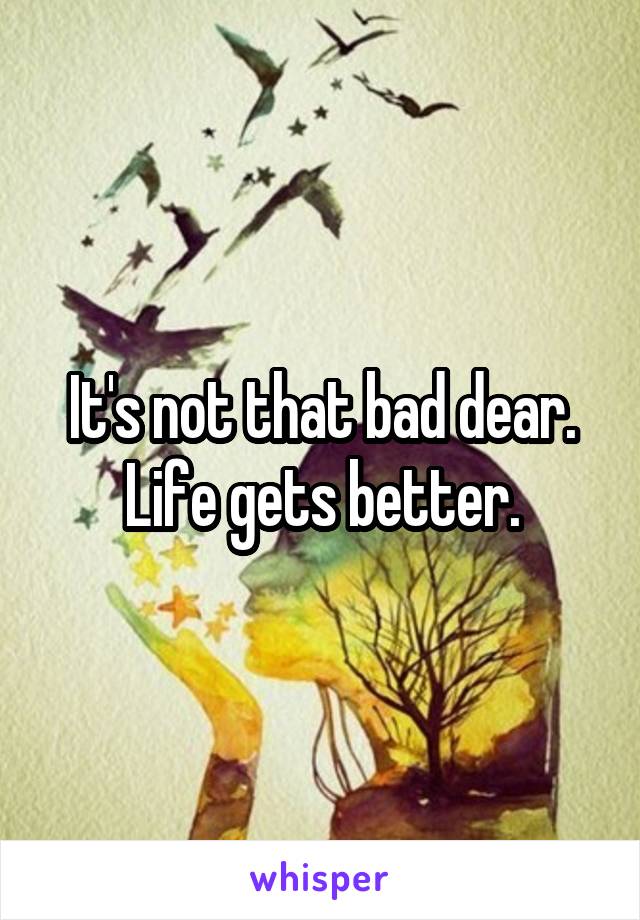 It's not that bad dear. Life gets better.