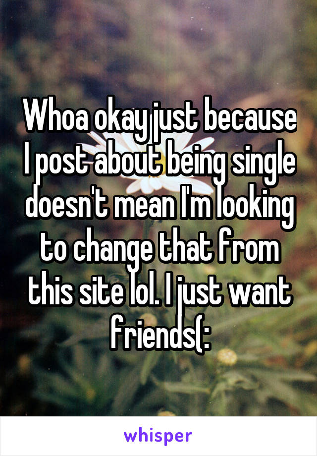 Whoa okay just because I post about being single doesn't mean I'm looking to change that from this site lol. I just want friends(: