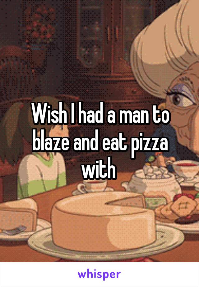 Wish I had a man to blaze and eat pizza with 