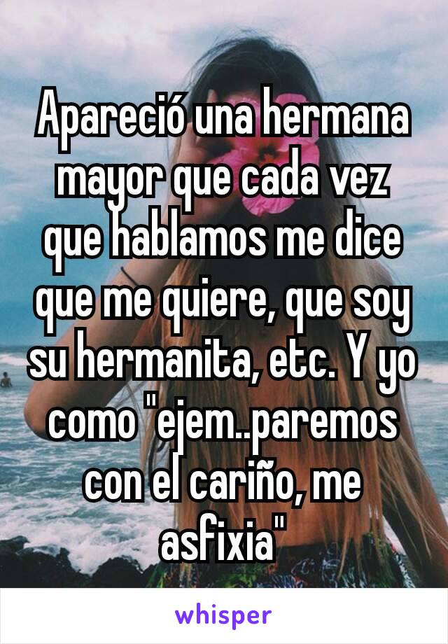 Apareció una hermana mayor que cada vez que hablamos me dice que me quiere, que soy su hermanita, etc. Y yo como "ejem..paremos con el cariño, me asfixia"