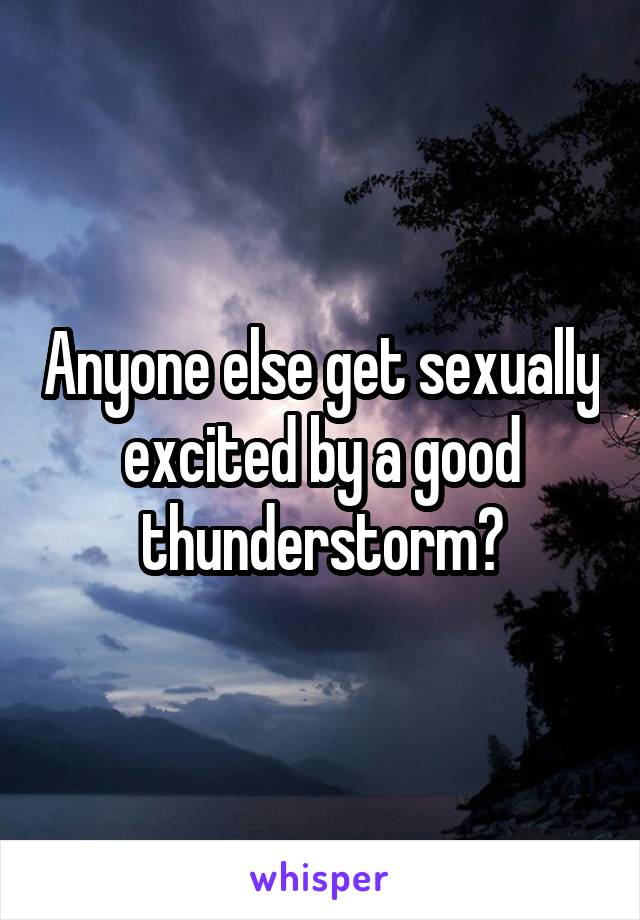 Anyone else get sexually excited by a good thunderstorm?