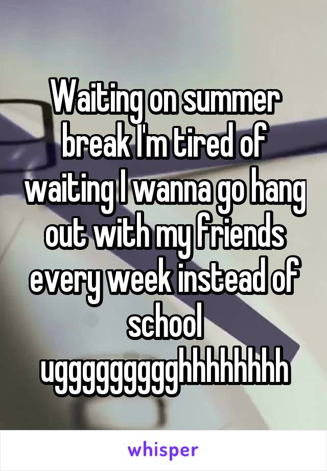 Waiting on summer break I'm tired of waiting I wanna go hang out with my friends every week instead of school uggggggggghhhhhhhh