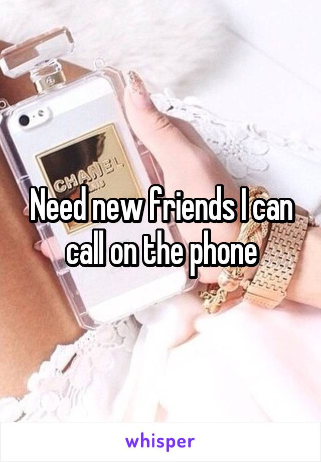 Need new friends I can call on the phone