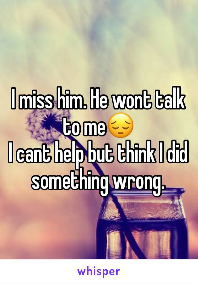 I miss him. He wont talk to me😔
I cant help but think I did something wrong.