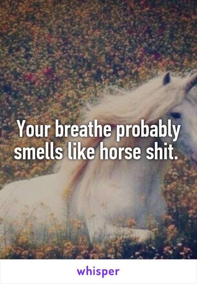 Your breathe probably smells like horse shit. 