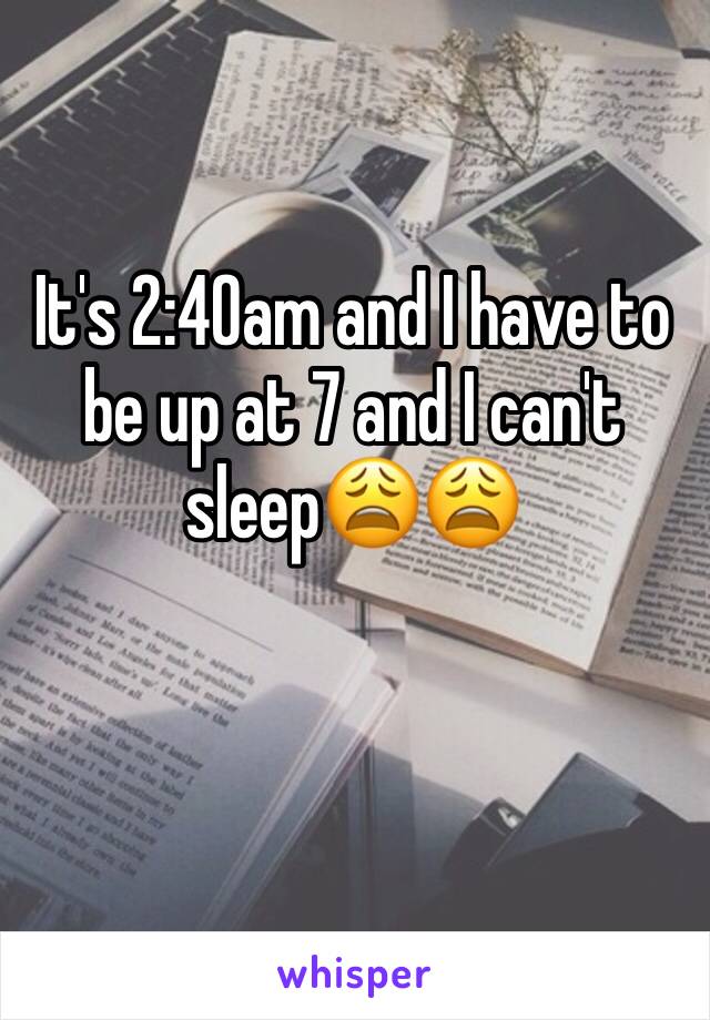 It's 2:40am and I have to be up at 7 and I can't sleep😩😩