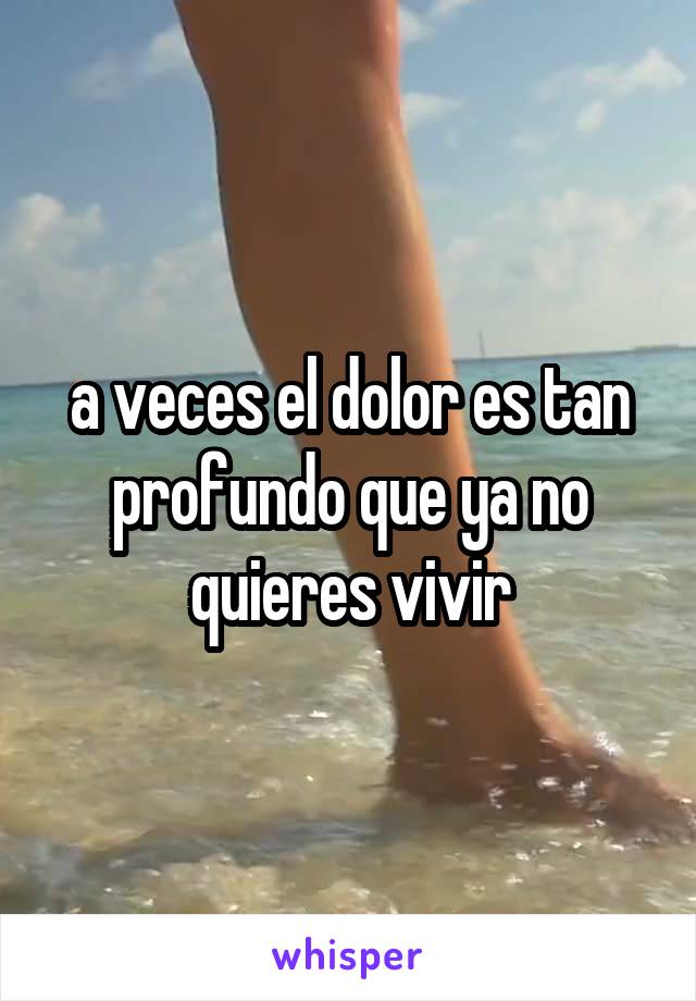 a veces el dolor es tan profundo que ya no quieres vivir