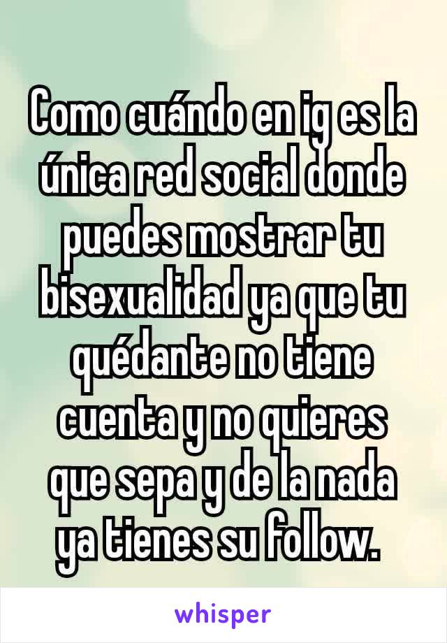 Como cuándo en ig es la única red social donde puedes mostrar tu bisexualidad ya que tu quédante no tiene cuenta y no quieres que sepa y de la nada ya tienes su follow. 