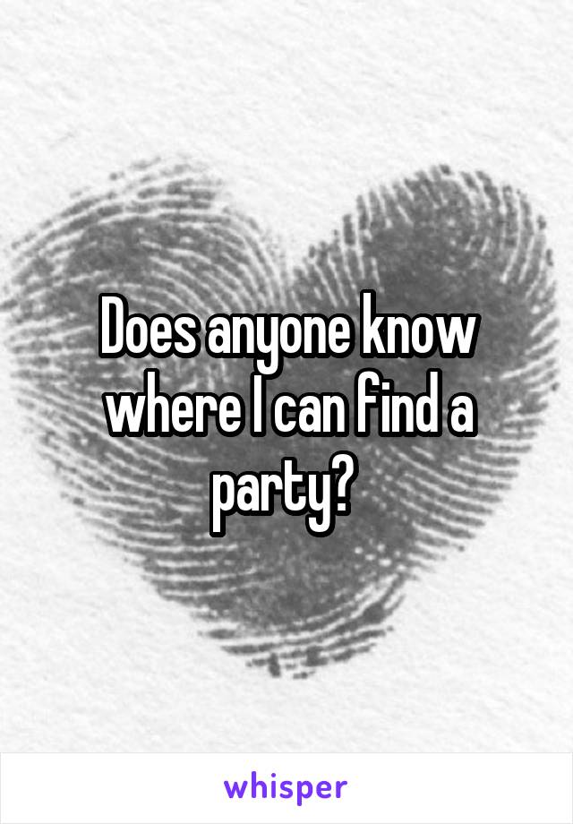 Does anyone know where I can find a party? 