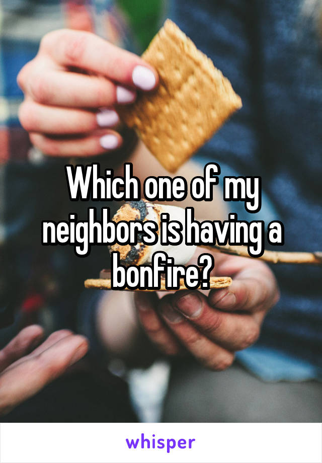 Which one of my neighbors is having a bonfire?