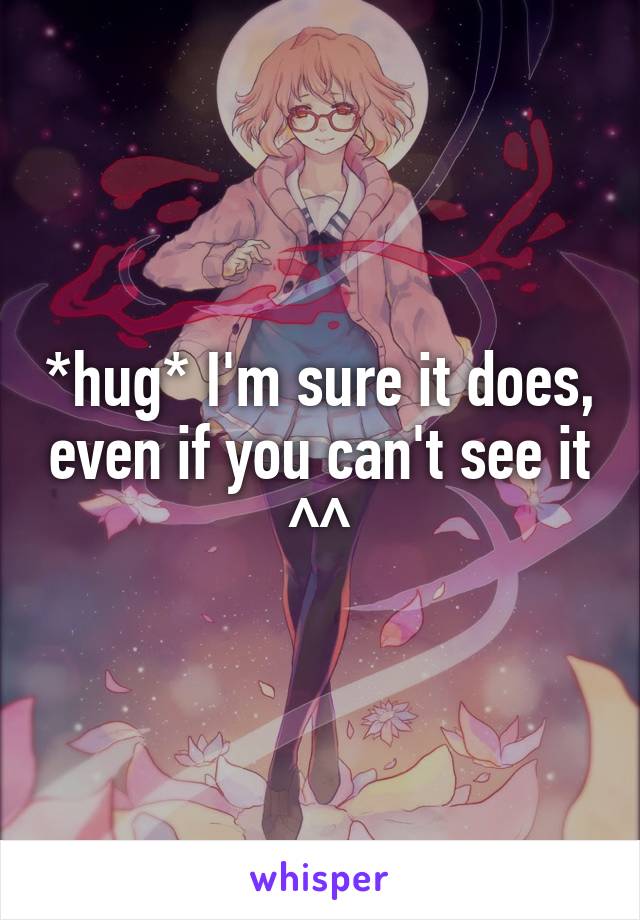 *hug* I'm sure it does, even if you can't see it ^^