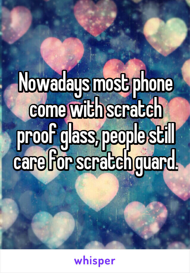 Nowadays most phone come with scratch proof glass, people still care for scratch guard. 