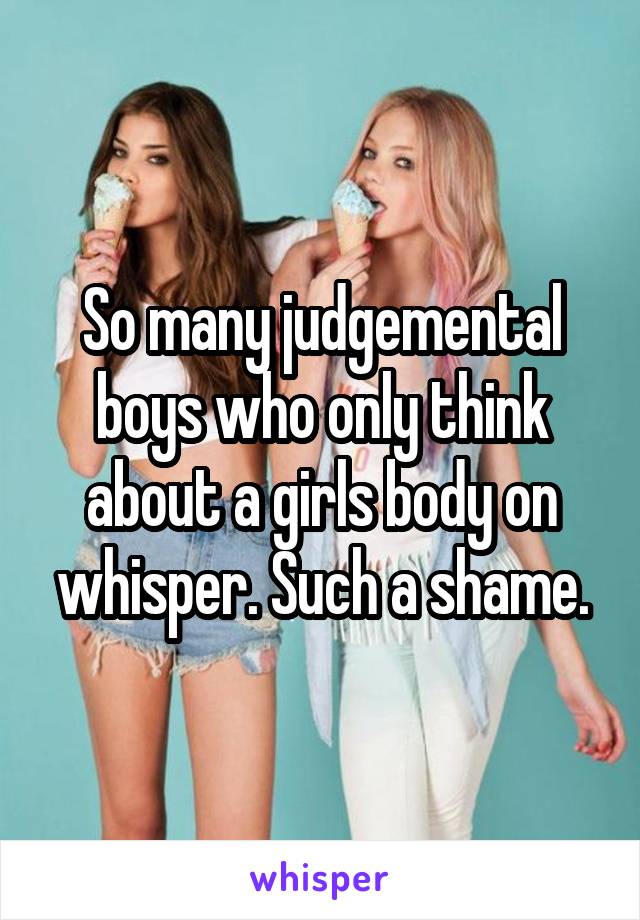 So many judgemental boys who only think about a girls body on whisper. Such a shame.