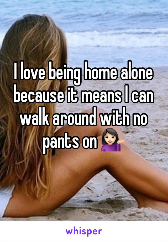 I love being home alone because it means I can walk around with no pants on 💁🏻