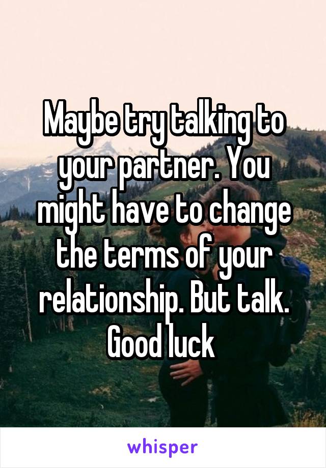 Maybe try talking to your partner. You might have to change the terms of your relationship. But talk. Good luck 