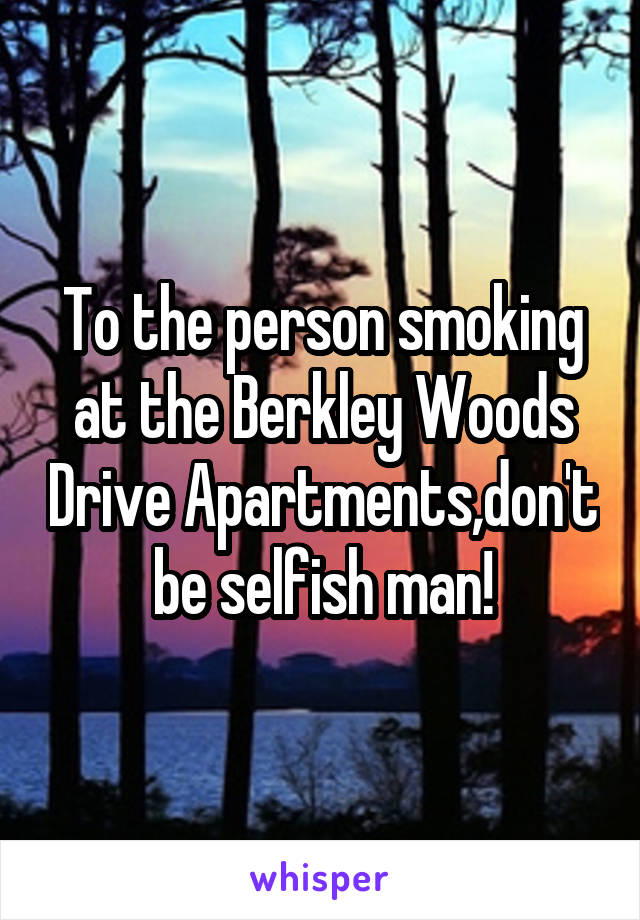 To the person smoking at the Berkley Woods Drive Apartments,don't be selfish man!