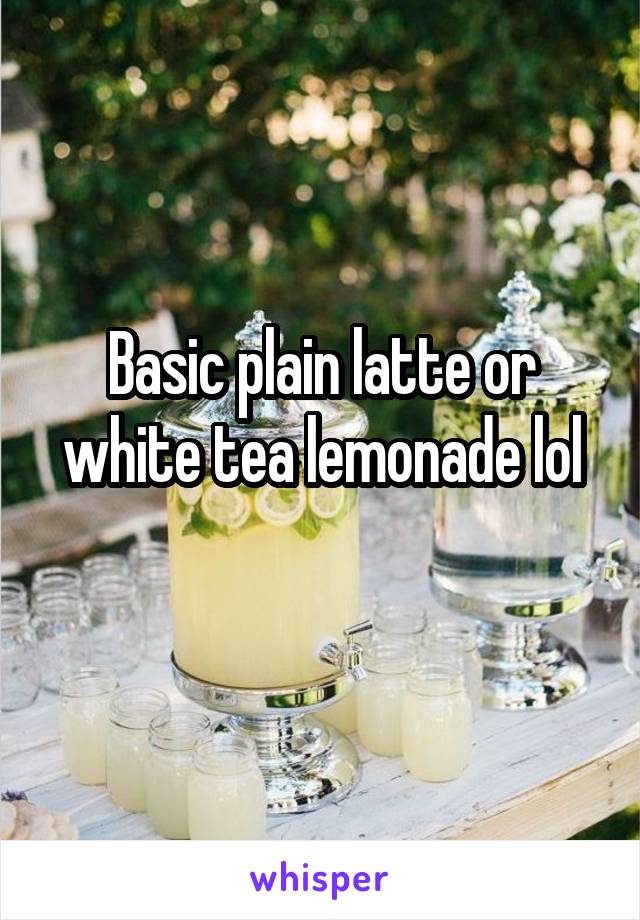 Basic plain latte or white tea lemonade lol
