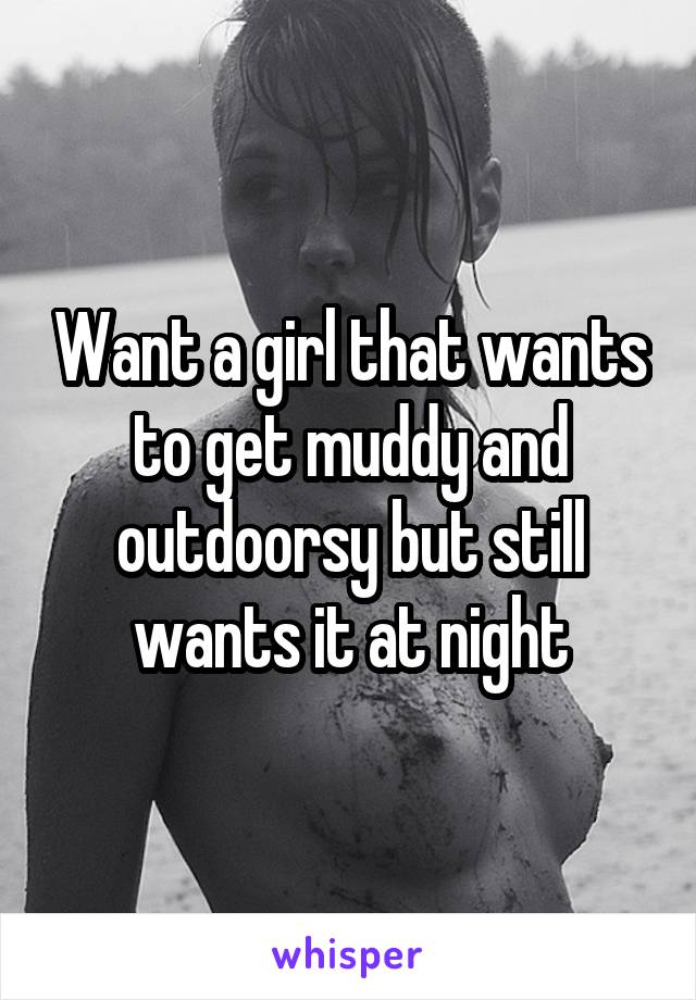 Want a girl that wants to get muddy and outdoorsy but still wants it at night