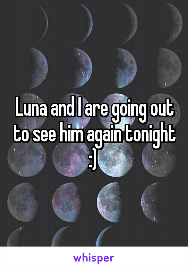 Luna and I are going out to see him again tonight :) 